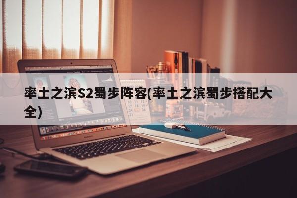 率土之滨S2蜀步阵容(率土之滨蜀步搭配大全)