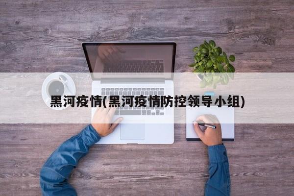 黑河疫情(黑河疫情防控领导小组)