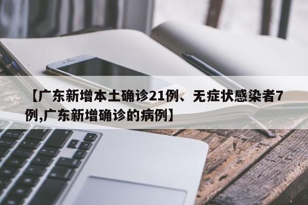 【广东新增本土确诊21例、无症状感染者7例,广东新增确诊的病例】