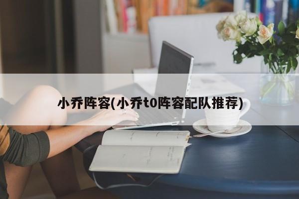 小乔阵容(小乔t0阵容配队推荐)