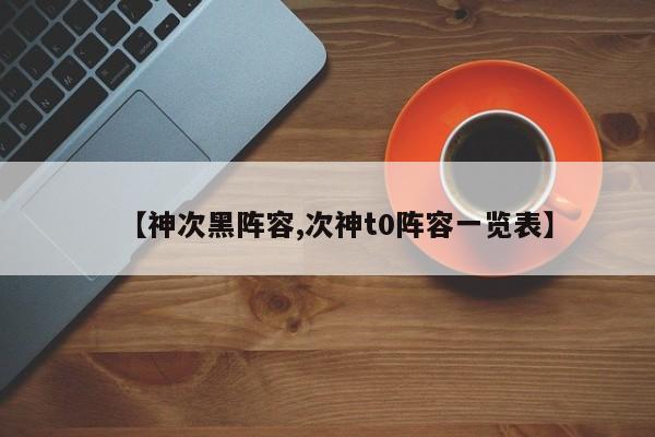 【神次黑阵容,次神t0阵容一览表】