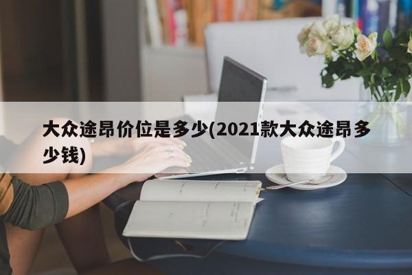 大众途昂价位是多少(2021款大众途昂多少钱)