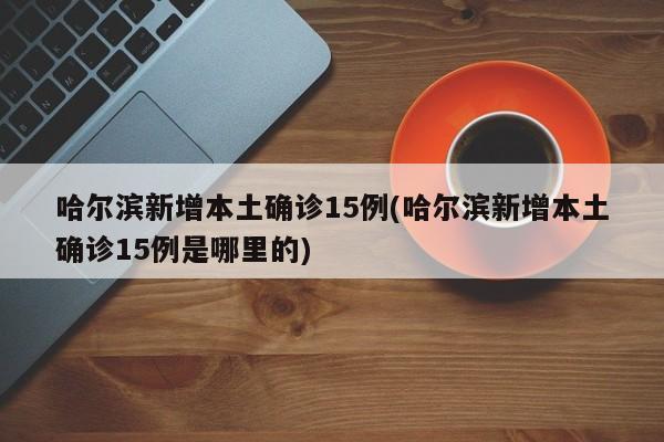 哈尔滨新增本土确诊15例(哈尔滨新增本土确诊15例是哪里的)