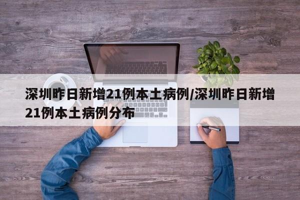 深圳昨日新增21例本土病例/深圳昨日新增21例本土病例分布