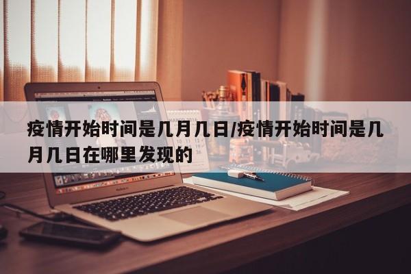 疫情开始时间是几月几日/疫情开始时间是几月几日在哪里发现的