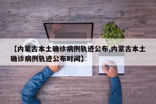 【内蒙古本土确诊病例轨迹公布,内蒙古本土确诊病例轨迹公布时间】