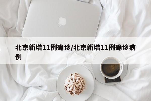 北京新增11例确诊/北京新增11例确诊病例
