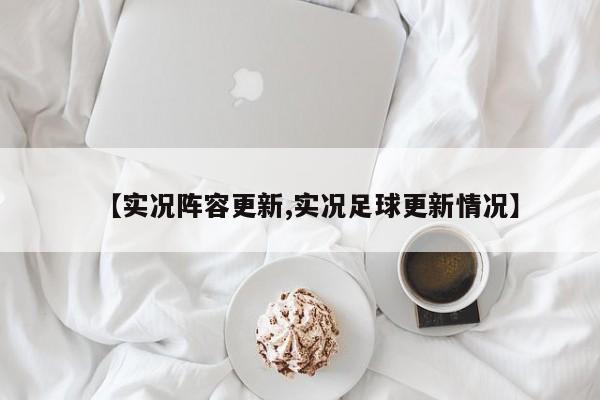 【实况阵容更新,实况足球更新情况】