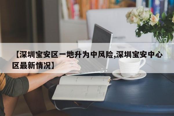 【深圳宝安区一地升为中风险,深圳宝安中心区最新情况】