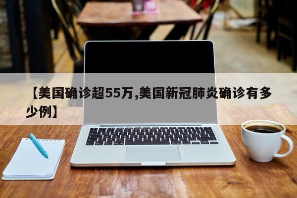 【美国确诊超55万,美国新冠肺炎确诊有多少例】