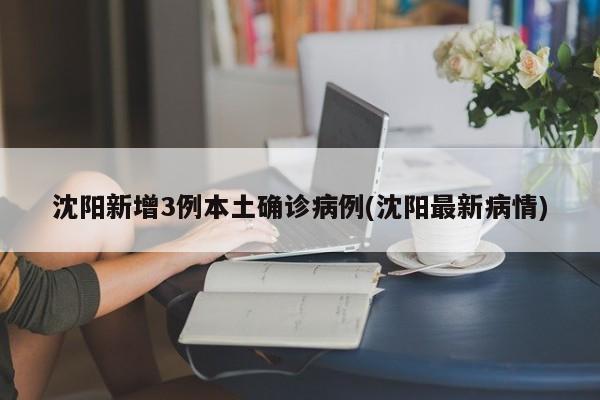 沈阳新增3例本土确诊病例(沈阳最新病情)