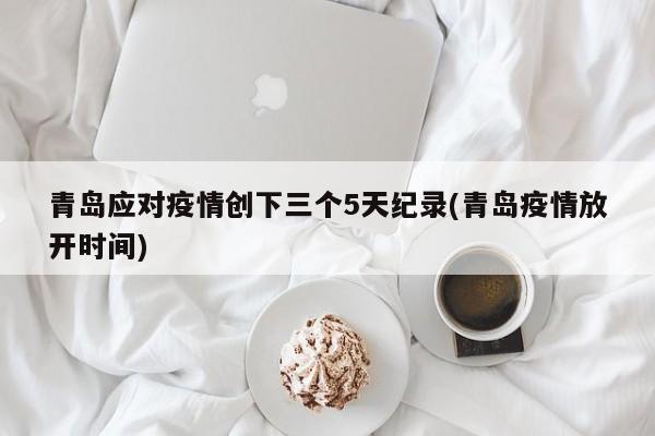 青岛应对疫情创下三个5天纪录(青岛疫情放开时间)
