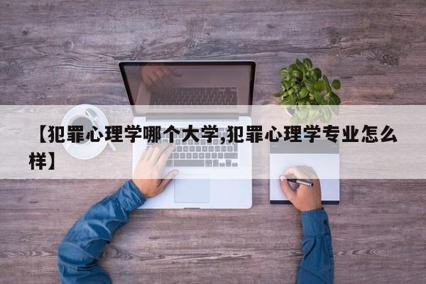 【犯罪心理学哪个大学,犯罪心理学专业怎么样】