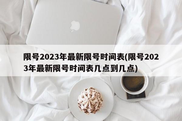 限号2023年最新限号时间表(限号2023年最新限号时间表几点到几点)