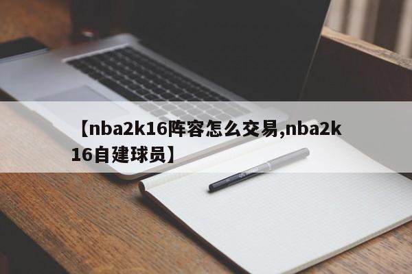 【nba2k16阵容怎么交易,nba2k16自建球员】