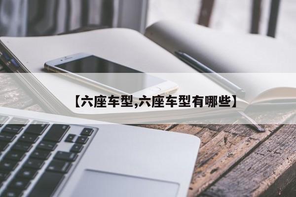 【六座车型,六座车型有哪些】