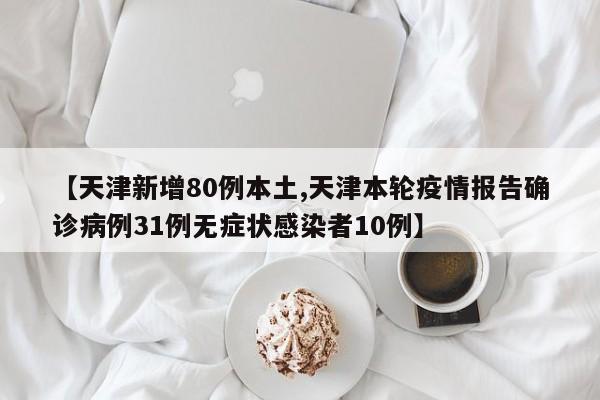 【天津新增80例本土,天津本轮疫情报告确诊病例31例无症状感染者10例】