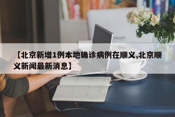 【北京新增1例本地确诊病例在顺义,北京顺义新闻最新消息】