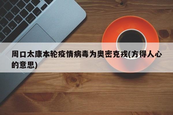 周口太康本轮疫情病毒为奥密克戎(方得人心的意思)