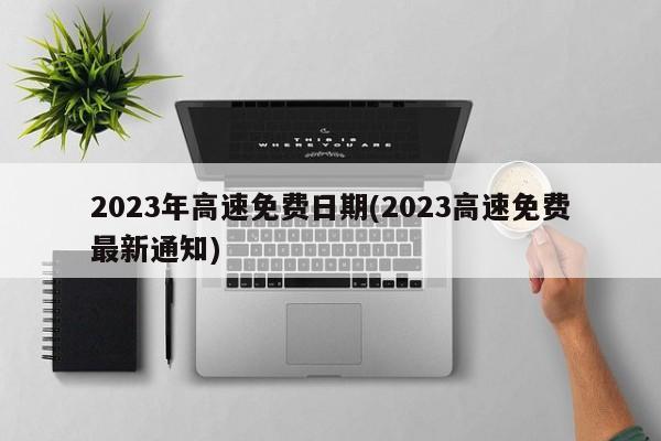 2023年高速免费日期(2023高速免费最新通知)
