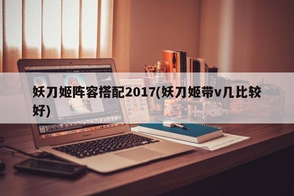 妖刀姬阵容搭配2017(妖刀姬带v几比较好)