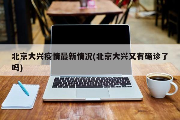 北京大兴疫情最新情况(北京大兴又有确诊了吗)