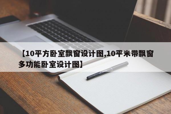 【10平方卧室飘窗设计图,10平米带飘窗多功能卧室设计图】