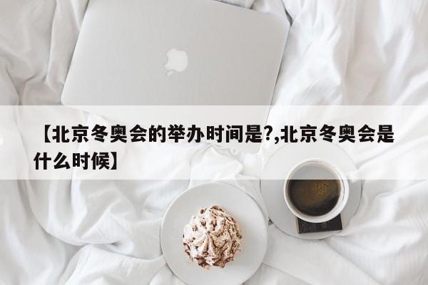 【北京冬奥会的举办时间是?,北京冬奥会是什么时候】