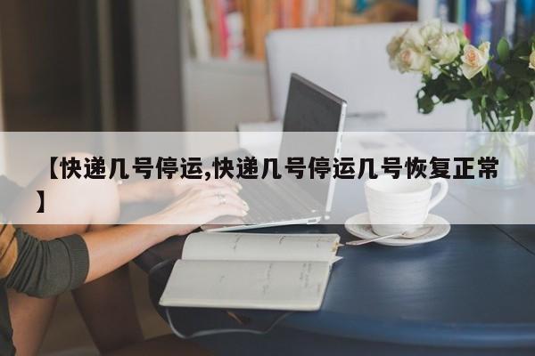 【快递几号停运,快递几号停运几号恢复正常】