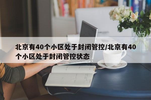北京有40个小区处于封闭管控/北京有40个小区处于封闭管控状态