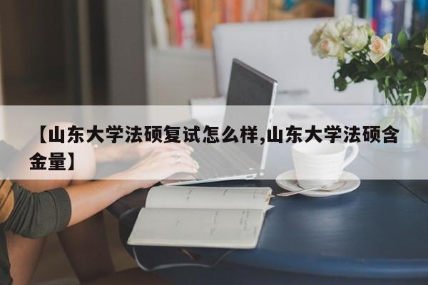 【山东大学法硕复试怎么样,山东大学法硕含金量】
