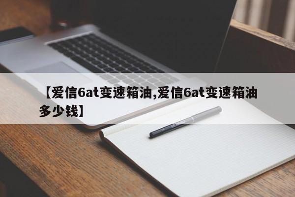 【爱信6at变速箱油,爱信6at变速箱油多少钱】