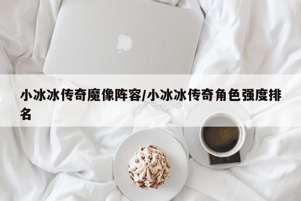 小冰冰传奇魔像阵容/小冰冰传奇角色强度排名