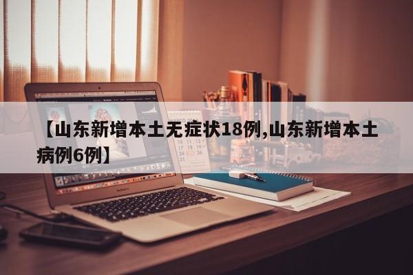 【山东新增本土无症状18例,山东新增本土病例6例】