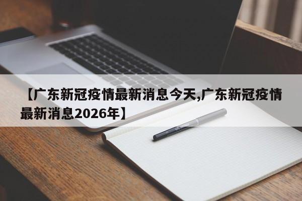 【广东新冠疫情最新消息今天,广东新冠疫情最新消息2026年】