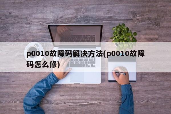 p0010故障码解决方法(p0010故障码怎么修)