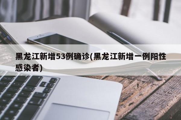 黑龙江新增53例确诊(黑龙江新增一例阳性感染者)