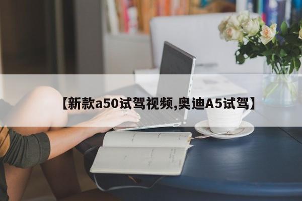 【新款a50试驾视频,奥迪A5试驾】