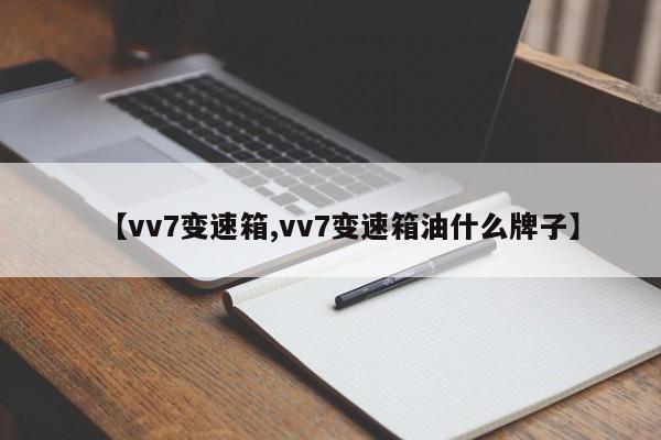 【vv7变速箱,vv7变速箱油什么牌子】