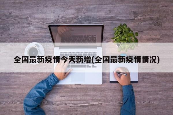 全国最新疫情今天新增(全国最新疫情情况)