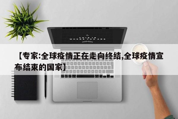 【专家:全球疫情正在走向终结,全球疫情宣布结束的国家】