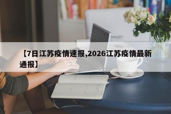 【7日江苏疫情速报,2026江苏疫情最新通报】