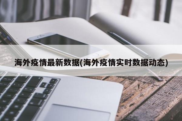 海外疫情最新数据(海外疫情实时数据动态)