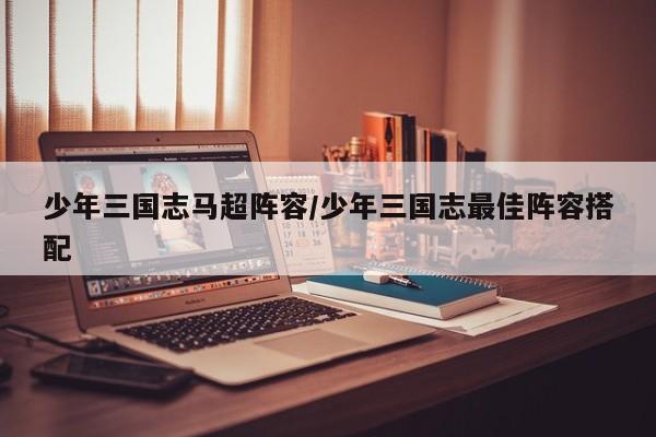 少年三国志马超阵容/少年三国志最佳阵容搭配