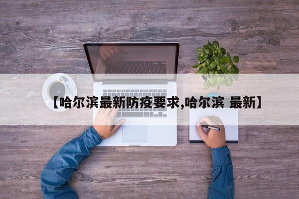 【哈尔滨最新防疫要求,哈尔滨 最新】