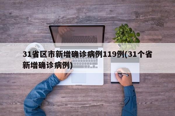 31省区市新增确诊病例119例(31个省新增确诊病例)