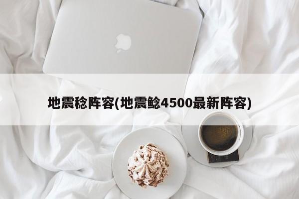 地震稔阵容(地震鲶4500最新阵容)