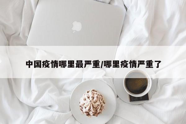 中国疫情哪里最严重/哪里疫情严重了