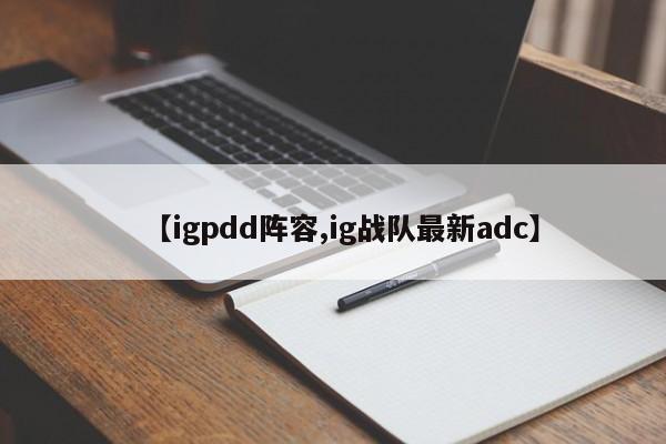 【igpdd阵容,ig战队最新adc】