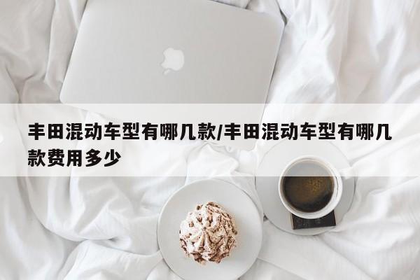 丰田混动车型有哪几款/丰田混动车型有哪几款费用多少
